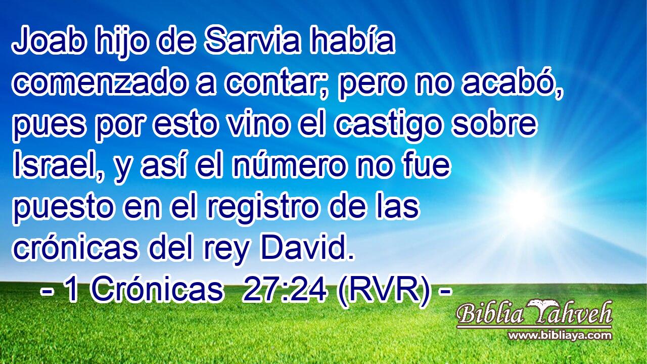 Joab hijo de Sarvia había comenzado a contar; pero no acabó, pues por esto vino el castigo sobre Israel, y así el número no fue puesto en el registro de las crónicas del rey David.