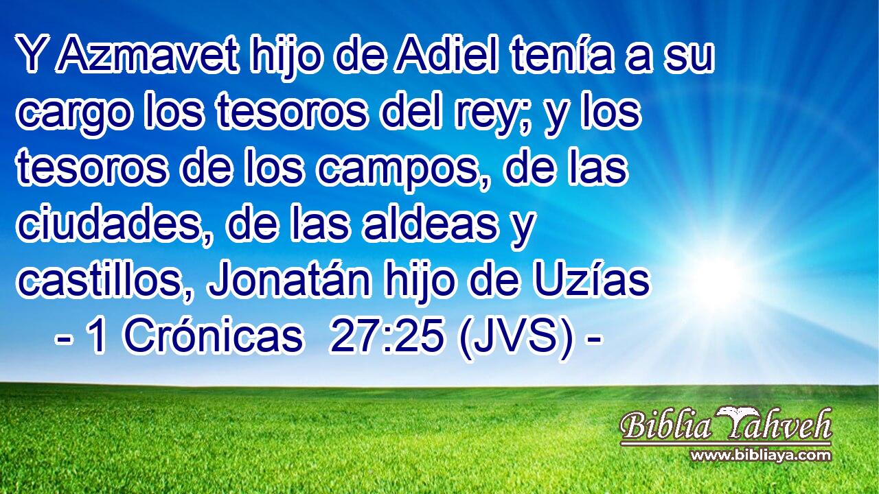 Y Azmavet hijo de Adiel tenía a su cargo los tesoros del rey; y los tesoros de los campos, de las ciudades, de las aldeas y castillos, Jonatán hijo de Uzías
