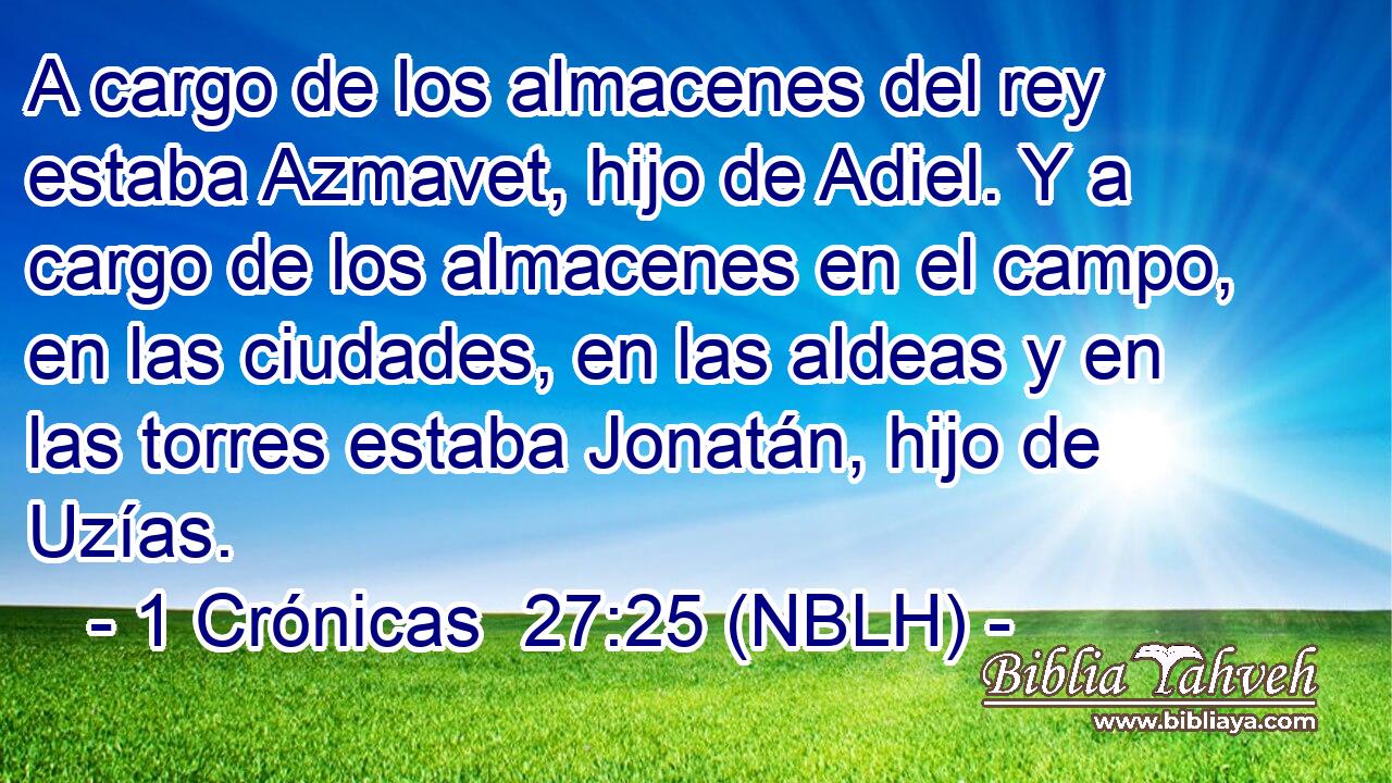  A cargo de los almacenes del rey estaba Azmavet, hijo de Adiel. Y a cargo de los almacenes en el campo, en las ciudades, en las aldeas y en las torres estaba Jonatán, hijo de Uzías. 