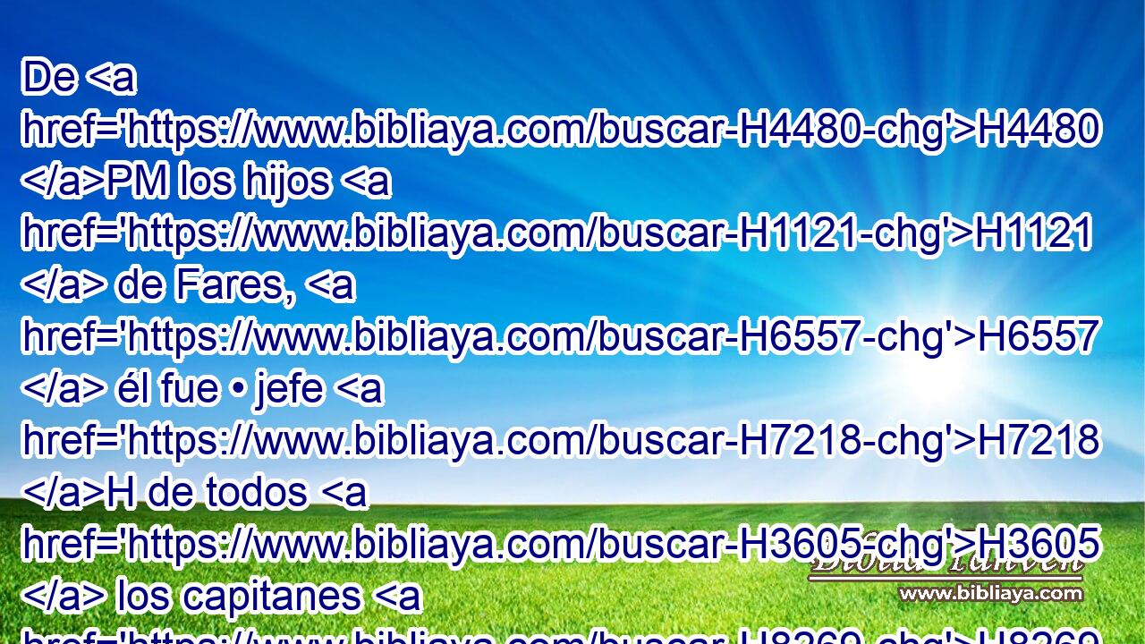 De H4480 PM los hijos H1121  de Fares, H6557  él fue • jefe H7218 H de todos H3605  los capitanes H8269  de las compañías H6635 H del • primer H7223 H mes. H2320 h 