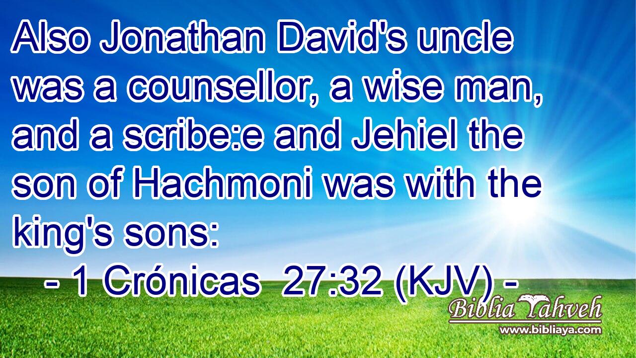 Also Jonathan David's uncle was a counsellor, a wise man, and a scribe:e and Jehiel the son of Hachmoni was with the king's sons: