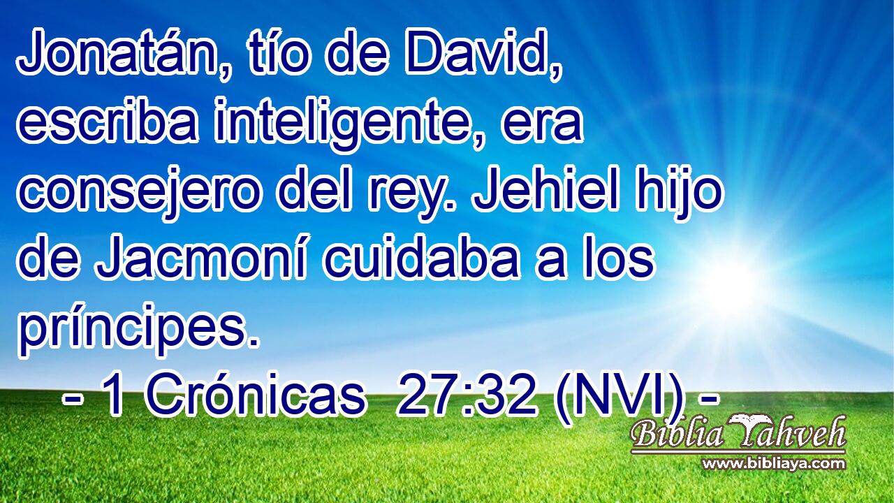  Jonatán, tío de David, escriba inteligente, era consejero del rey. Jehiel hijo de Jacmoní cuidaba a los príncipes. 