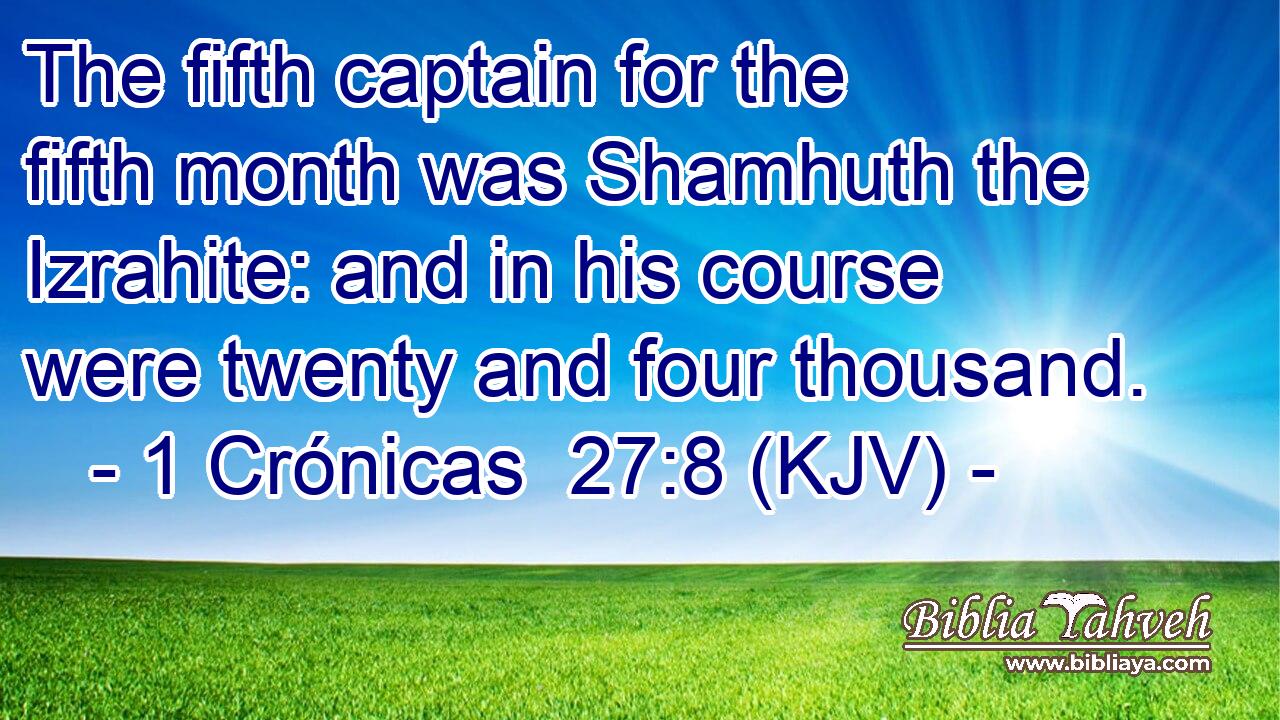 The fifth captain for the fifth month was Shamhuth the Izrahite: and in his course were twenty and four thousand.