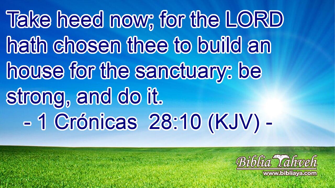 Take heed now; for the LORD hath chosen thee to build an house for the sanctuary: be strong, and do it.