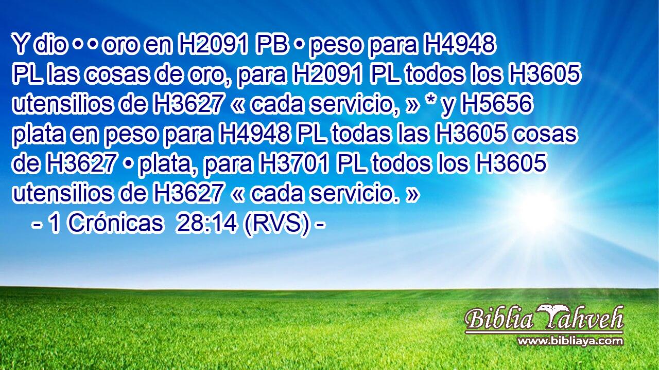 Y dio • • oro en H2091 PB • peso para H4948 PL las cosas de oro, para H2091 PL todos los H3605 utensilios de H3627 « cada servicio, » * y H5656 plata en peso para H4948 PL todas las H3605 cosas de H3627 • plata, para H3701 PL todos los H3605 utensilios de H3627 « cada servicio. » 