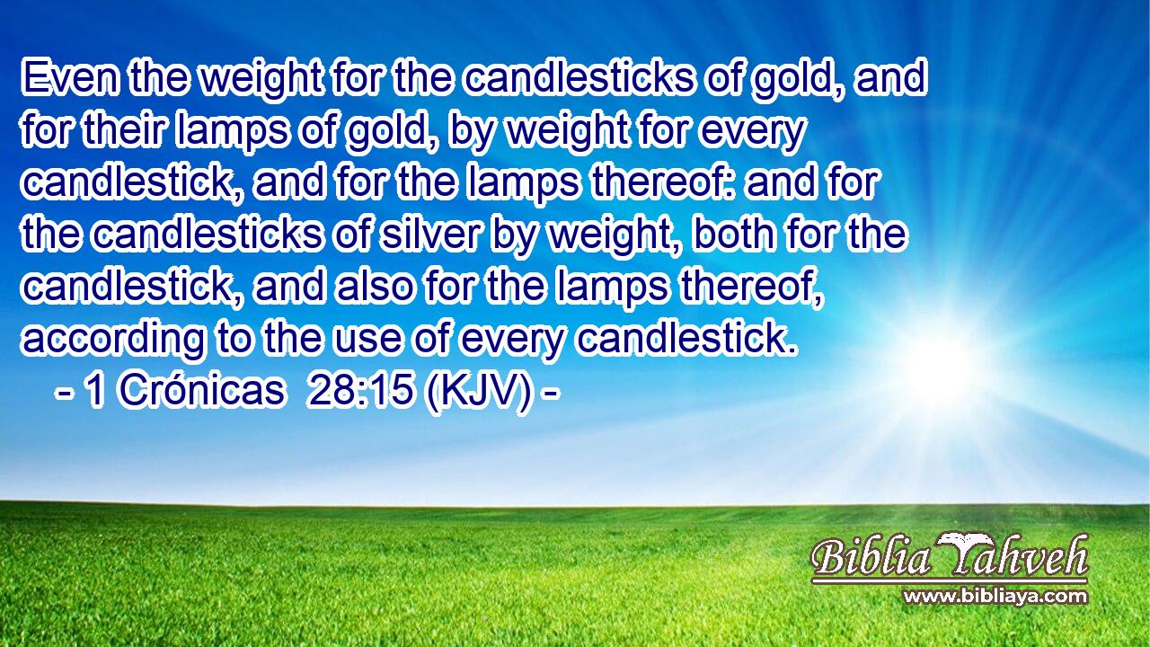 Even the weight for the candlesticks of gold, and for their lamps of gold, by weight for every candlestick, and for the lamps thereof: and for the candlesticks of silver by weight, both for the candlestick, and also for the lamps thereof, according to the use of every candlestick.