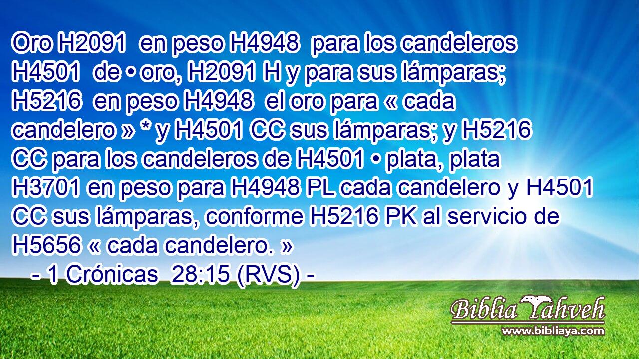 Oro H2091  en peso H4948  para los candeleros H4501  de • oro, H2091 H y para sus lámparas; H5216  en peso H4948  el oro para « cada candelero » * y H4501 CC sus lámparas; y H5216 CC para los candeleros de H4501 • plata, plata H3701 en peso para H4948 PL cada candelero y H4501 CC sus lámparas, conforme H5216 PK al servicio de H5656 « cada candelero. » 