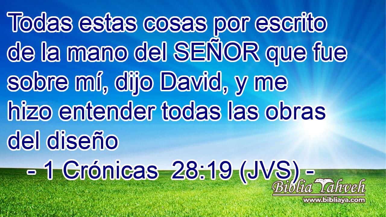 Todas estas cosas por escrito de la mano del SEÑOR que fue sobre mí, dijo David, y me hizo entender todas las obras del diseño