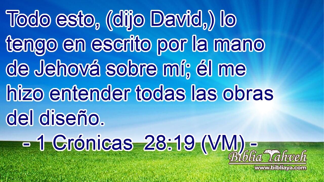  Todo esto, (dijo David,) lo tengo en escrito por la mano de Jehová sobre mí; él me hizo entender todas las obras del diseño. 