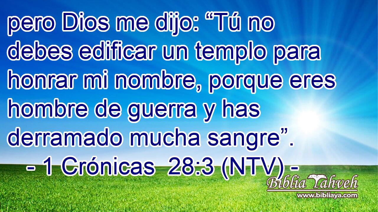 pero Dios me dijo: “Tú no debes edificar un templo para honrar mi nombre, porque eres hombre de guerra y has derramado mucha sangre”.