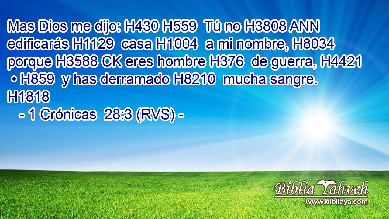 Mas Dios me dijo: H430 H559  Tú no H3808 ANN edificarás H1129  casa H1004  a mi nombre, H8034  porque H3588 CK eres hombre H376  de guerra, H4421  • H859  y has derramado H8210  mucha sangre. H1818  