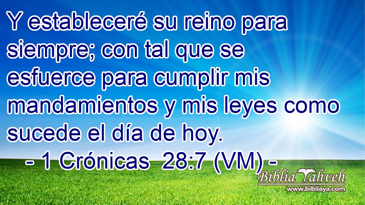  Y estableceré su reino para siempre; con tal que se esfuerce para cumplir mis mandamientos y mis leyes como sucede el día de hoy. 