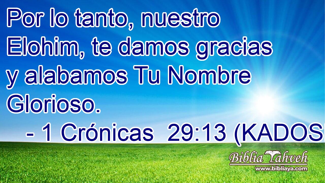  Por lo tanto, nuestro Elohim, te damos gracias y alabamos Tu Nombre Glorioso. 
