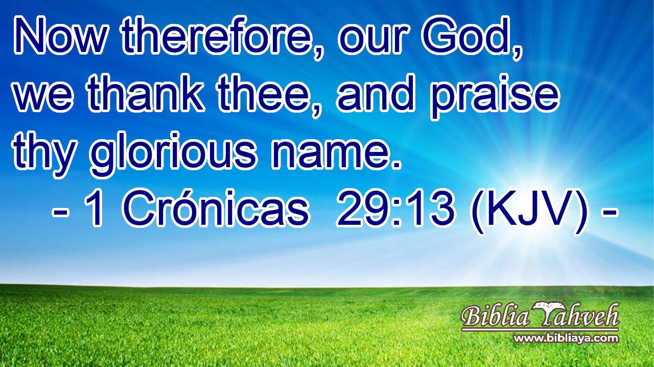 Now therefore, our God, we thank thee, and praise thy glorious name.