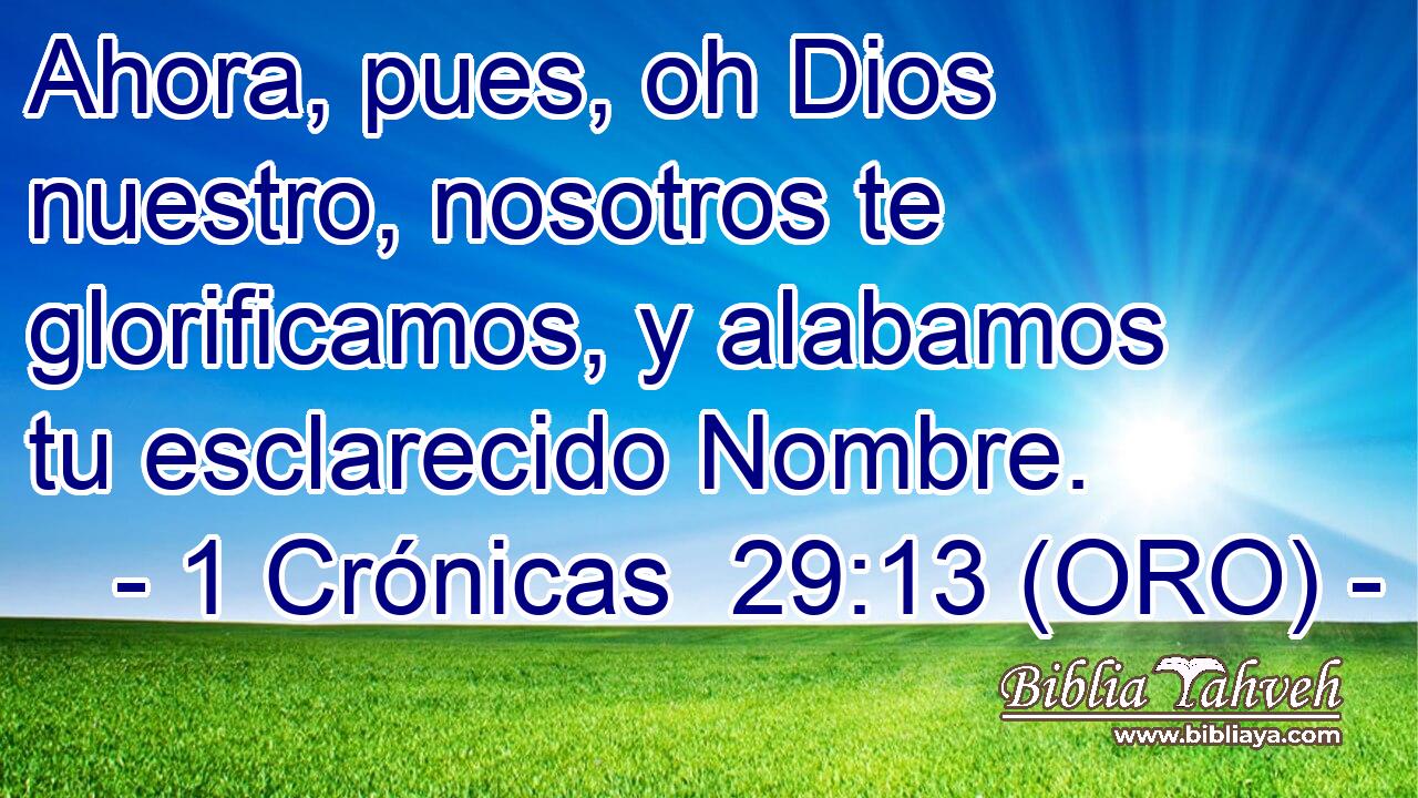  Ahora, pues, oh Dios nuestro, nosotros te glorificamos, y alabamos tu esclarecido Nombre. 