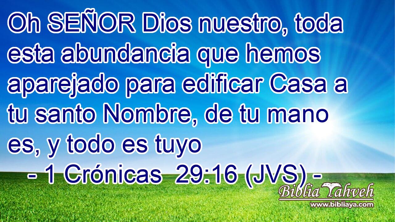 Oh SEÑOR Dios nuestro, toda esta abundancia que hemos aparejado para edificar Casa a tu santo Nombre, de tu mano es, y todo es tuyo