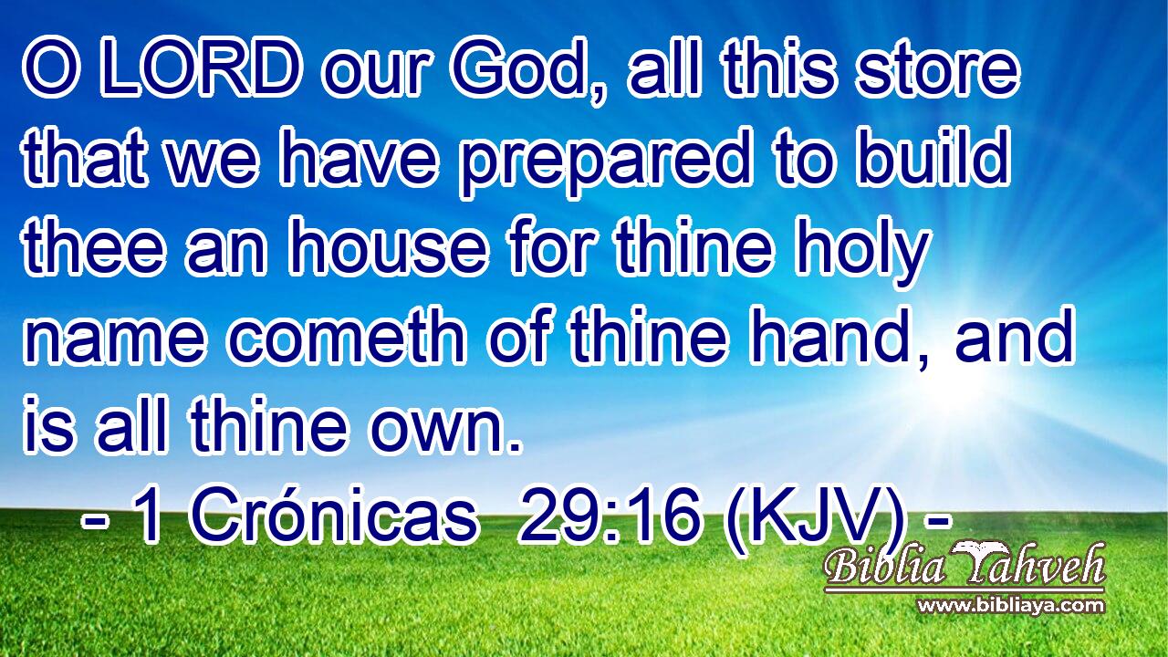 O LORD our God, all this store that we have prepared to build thee an house for thine holy name cometh of thine hand, and is all thine own.