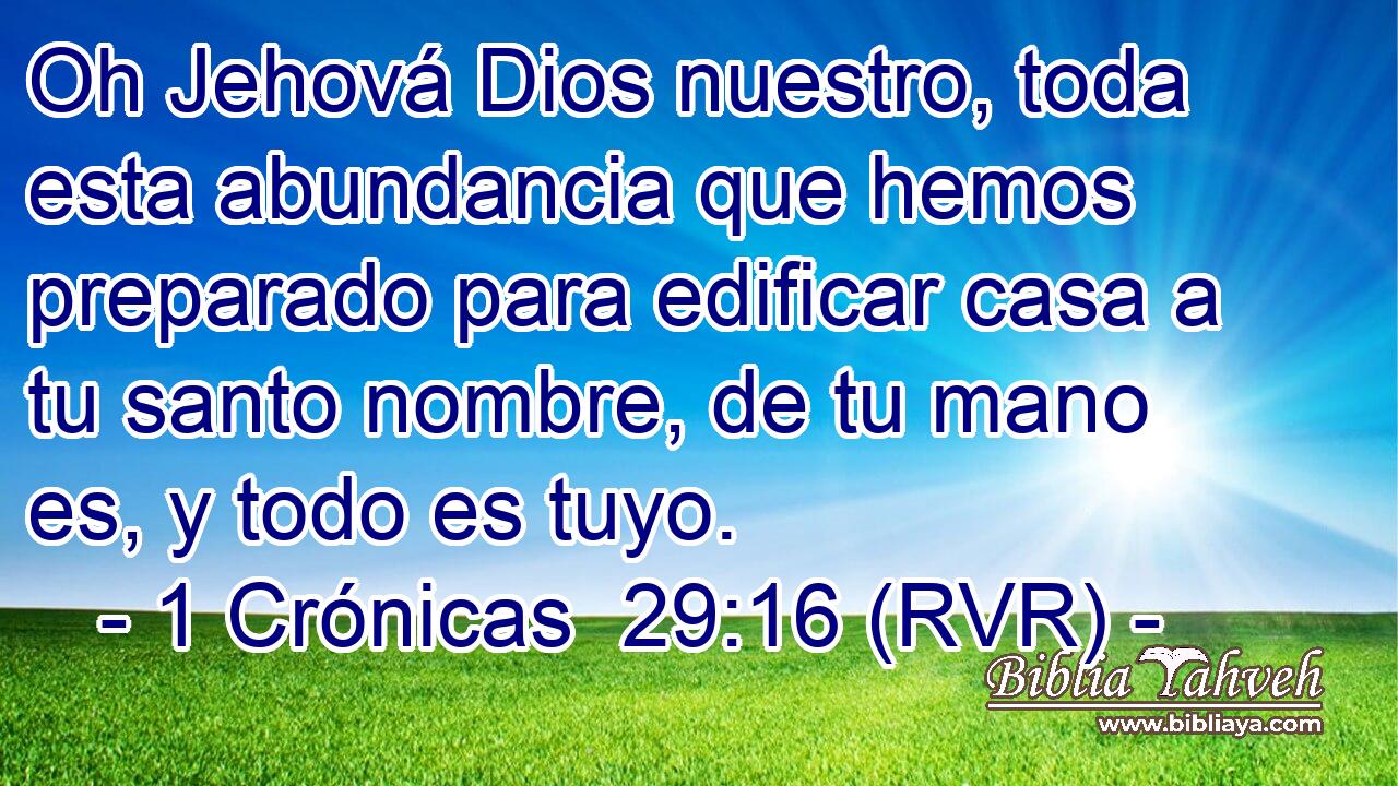 Oh Jehová Dios nuestro, toda esta abundancia que hemos preparado para edificar casa a tu santo nombre, de tu mano es, y todo es tuyo.