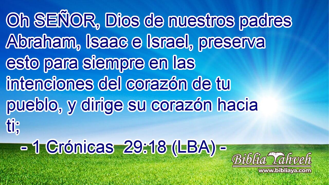 Oh SEÑOR, Dios de nuestros padres Abraham, Isaac e Israel, preserva esto para siempre en las intenciones del corazón de tu pueblo, y dirige su corazón hacia ti;