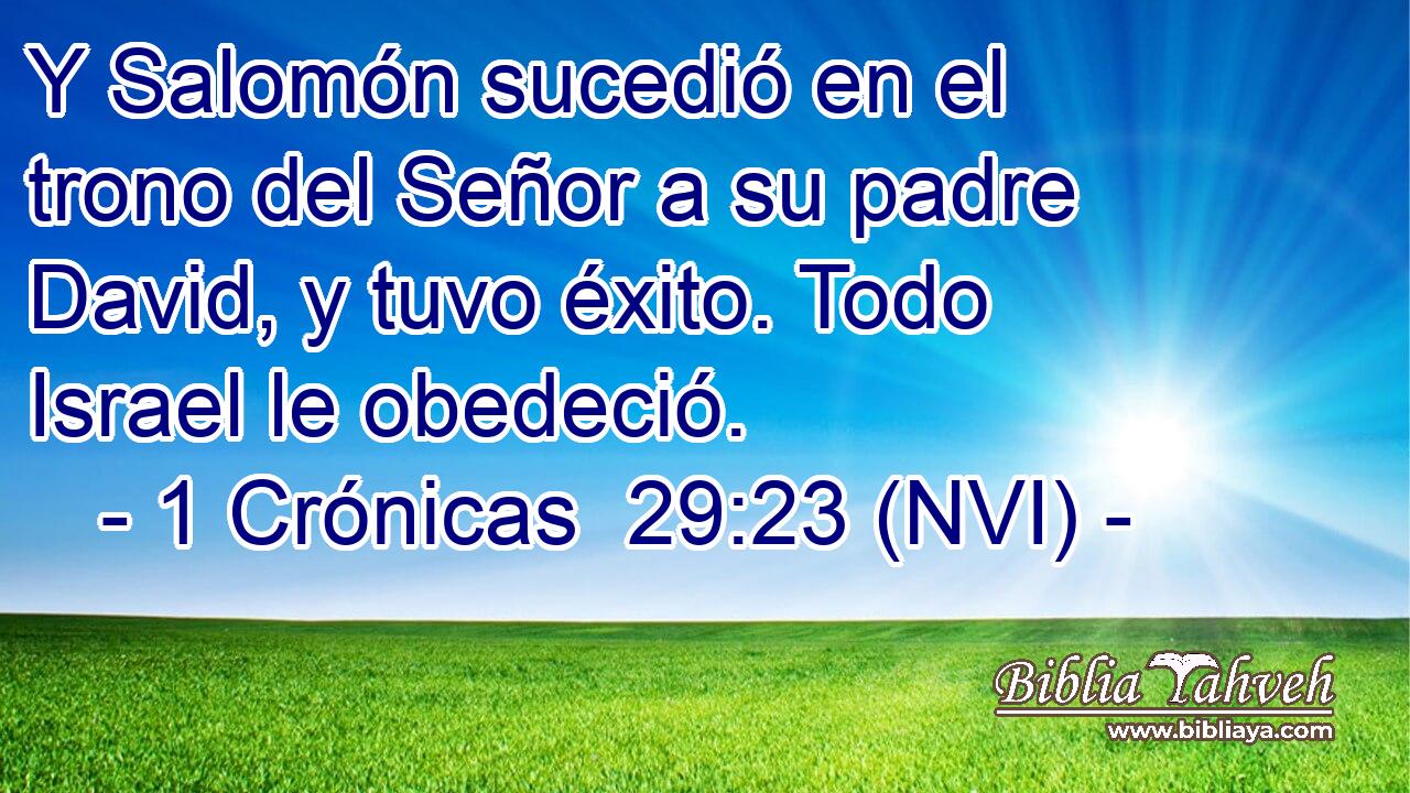  Y Salomón sucedió en el trono del Señor a su padre David, y tuvo éxito. Todo Israel le obedeció. 
