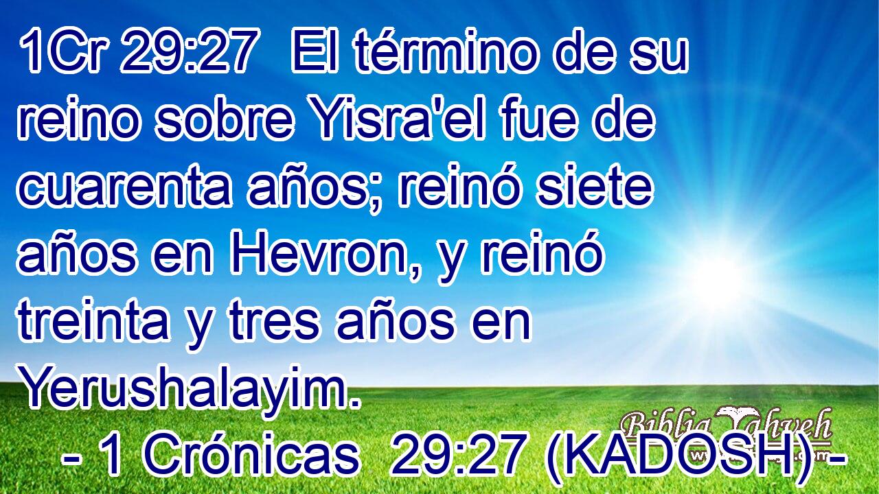  El término de su reino sobre Yisra'el fue de cuarenta años; reinó siete años en Hevron, y reinó treinta y tres años en Yerushalayim. 