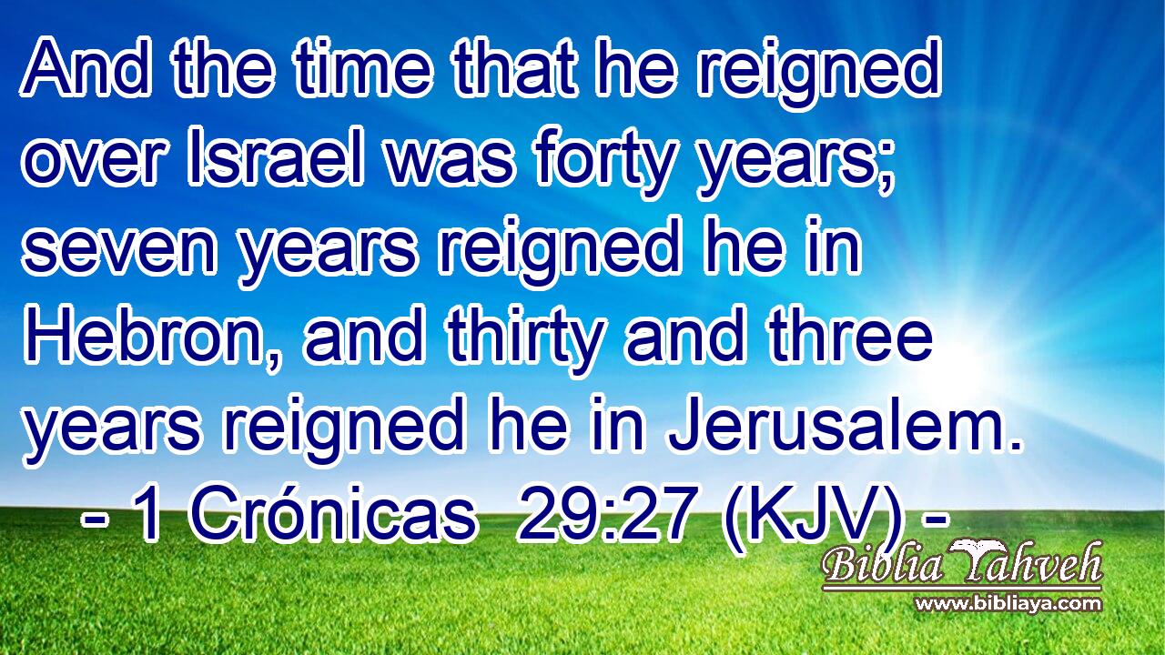 And the time that he reigned over Israel was forty years; seven years reigned he in Hebron, and thirty and three years reigned he in Jerusalem.