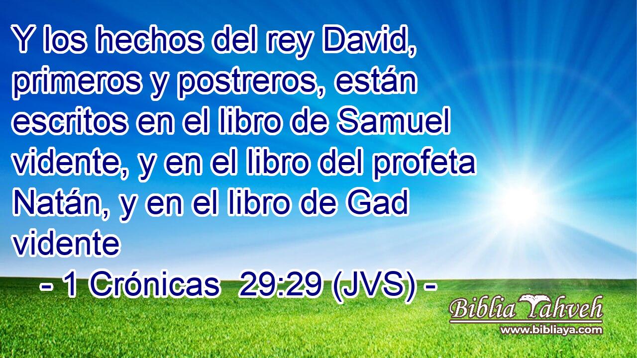 Y los hechos del rey David, primeros y postreros, están escritos en el libro de Samuel vidente, y en el libro del profeta Natán, y en el libro de Gad vidente