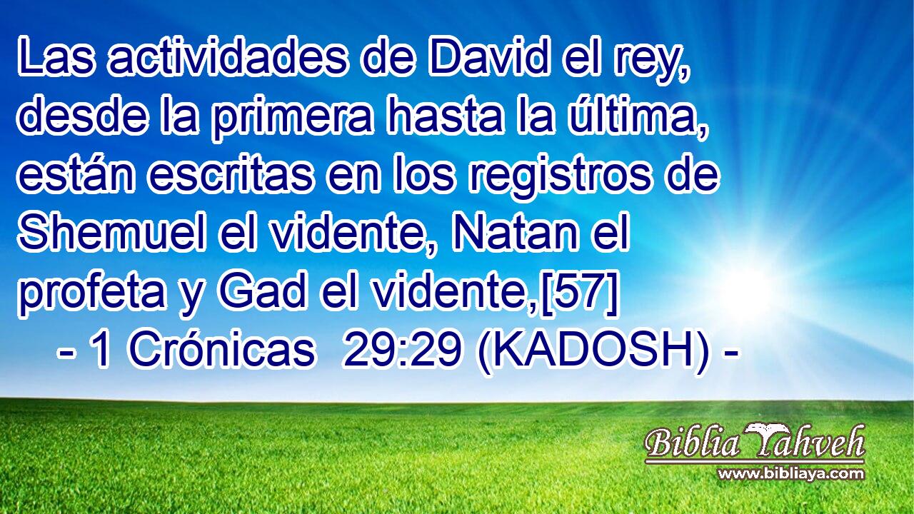  Las actividades de David el rey, desde la primera hasta la última, están escritas en los registros de Shemuel el vidente, Natan el profeta y Gad el vidente,[57] 