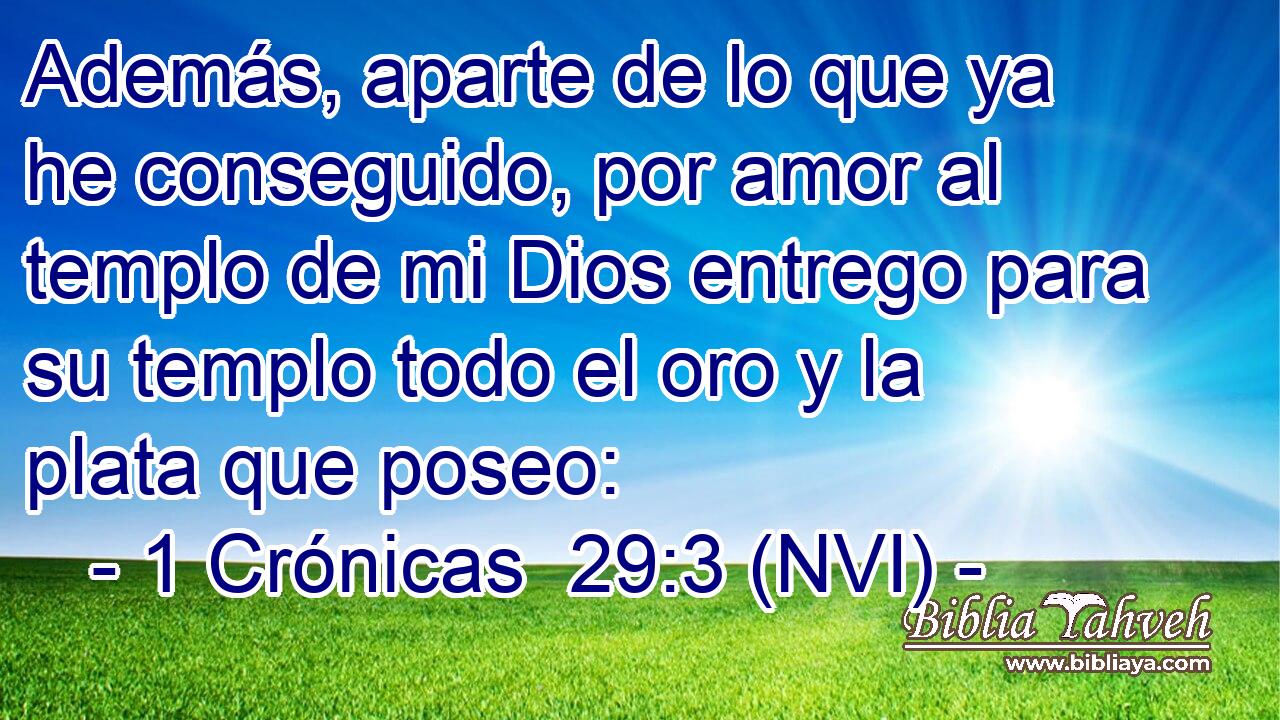  Además, aparte de lo que ya he conseguido, por amor al templo de mi Dios entrego para su templo todo el oro y la plata que poseo: 