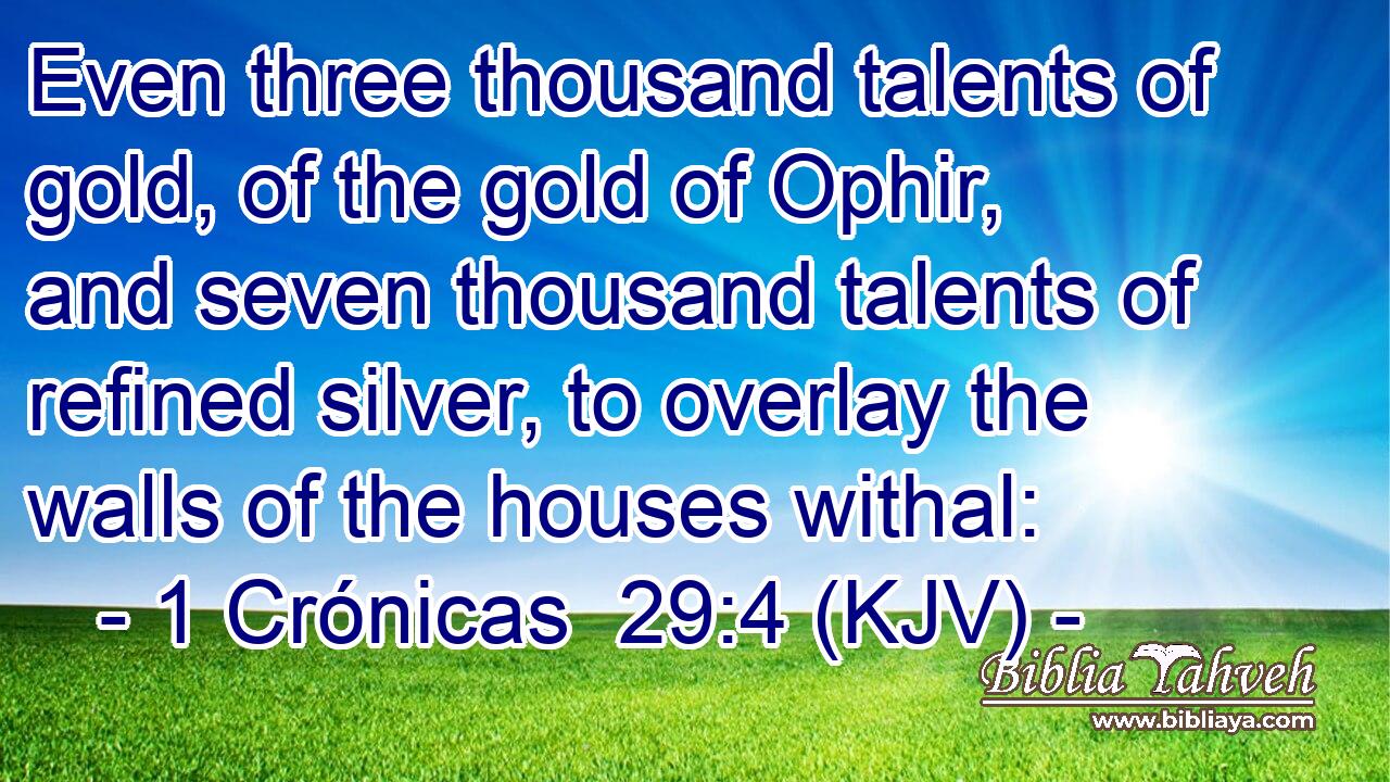 Even three thousand talents of gold, of the gold of Ophir, and seven thousand talents of refined silver, to overlay the walls of the houses withal:
