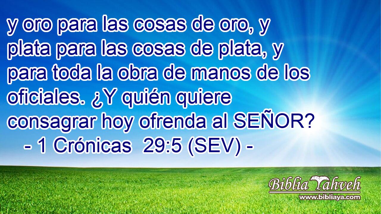 y oro para las cosas de oro, y plata para las cosas de plata, y para toda la obra de manos de los oficiales. ¿Y quién quiere consagrar hoy ofrenda al SEÑOR?
