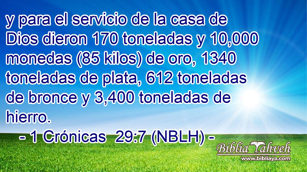  y para el servicio de la casa de Dios dieron 170 toneladas y 10,000 monedas (85 kilos) de oro, 1340 toneladas de plata, 612 toneladas de bronce y 3,400 toneladas de hierro. 