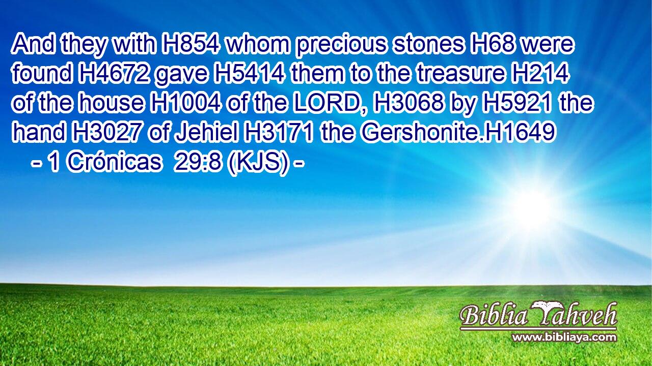 And they with H854 whom precious stones H68 were found H4672 gave H5414 them to the treasure H214 of the house H1004 of the LORD, H3068 by H5921 the hand H3027 of Jehiel H3171 the Gershonite.H1649