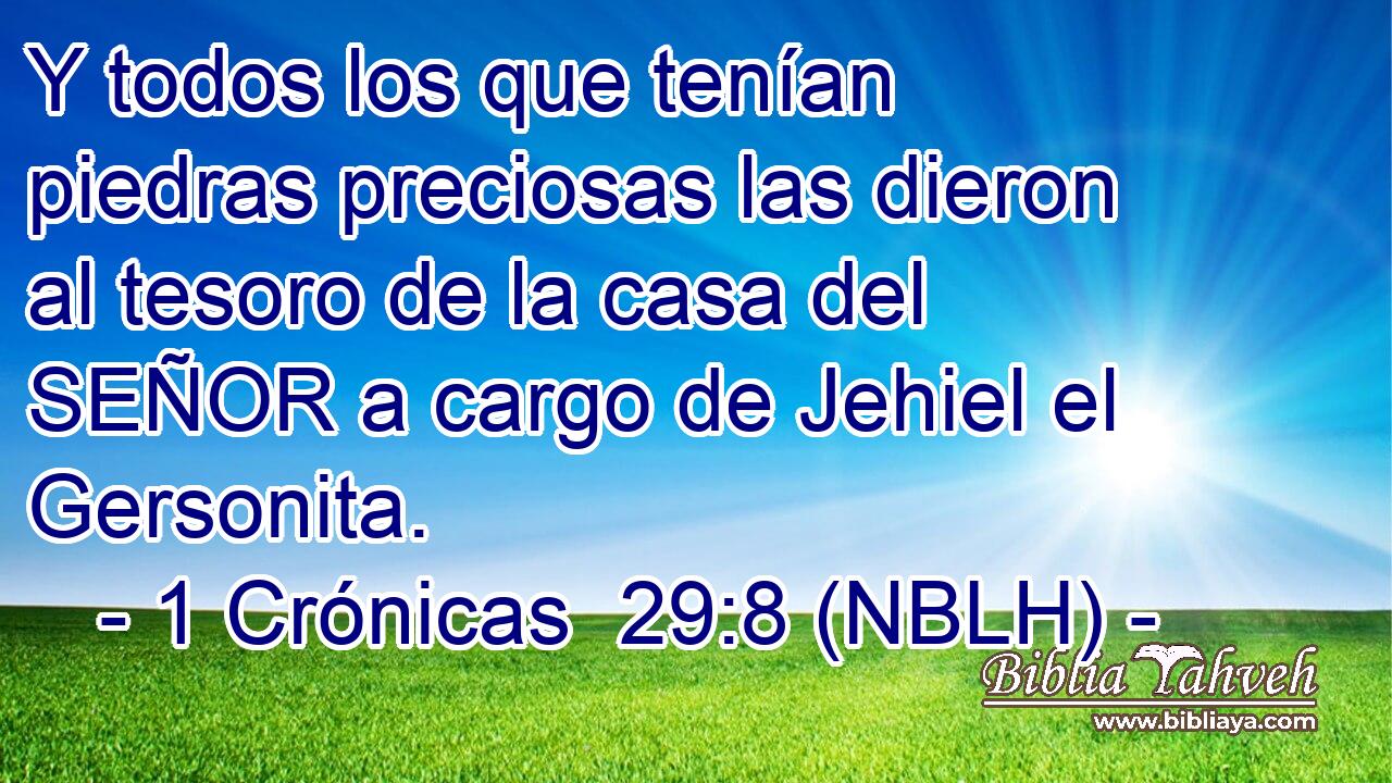  Y todos los que tenían piedras preciosas las dieron al tesoro de la casa del SEÑOR a cargo de Jehiel el Gersonita. 