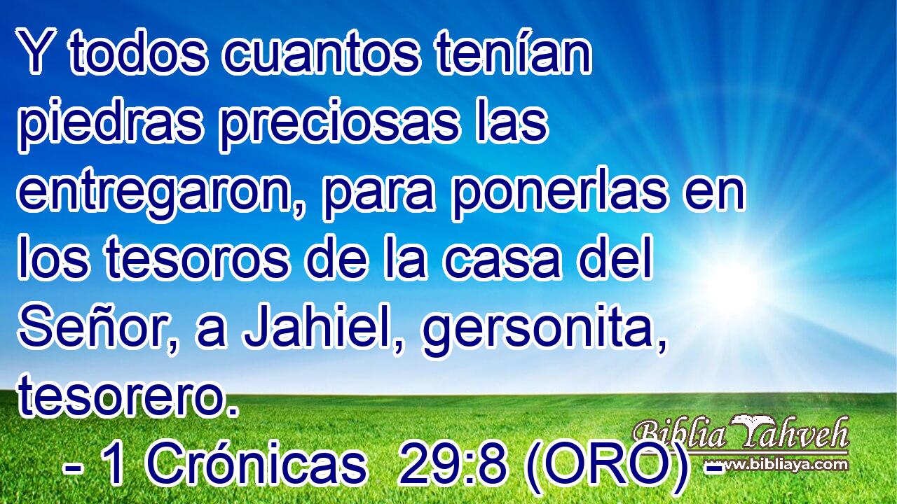  Y todos cuantos tenían piedras preciosas las entregaron, para ponerlas en los tesoros de la casa del Señor, a Jahiel, gersonita, tesorero. 