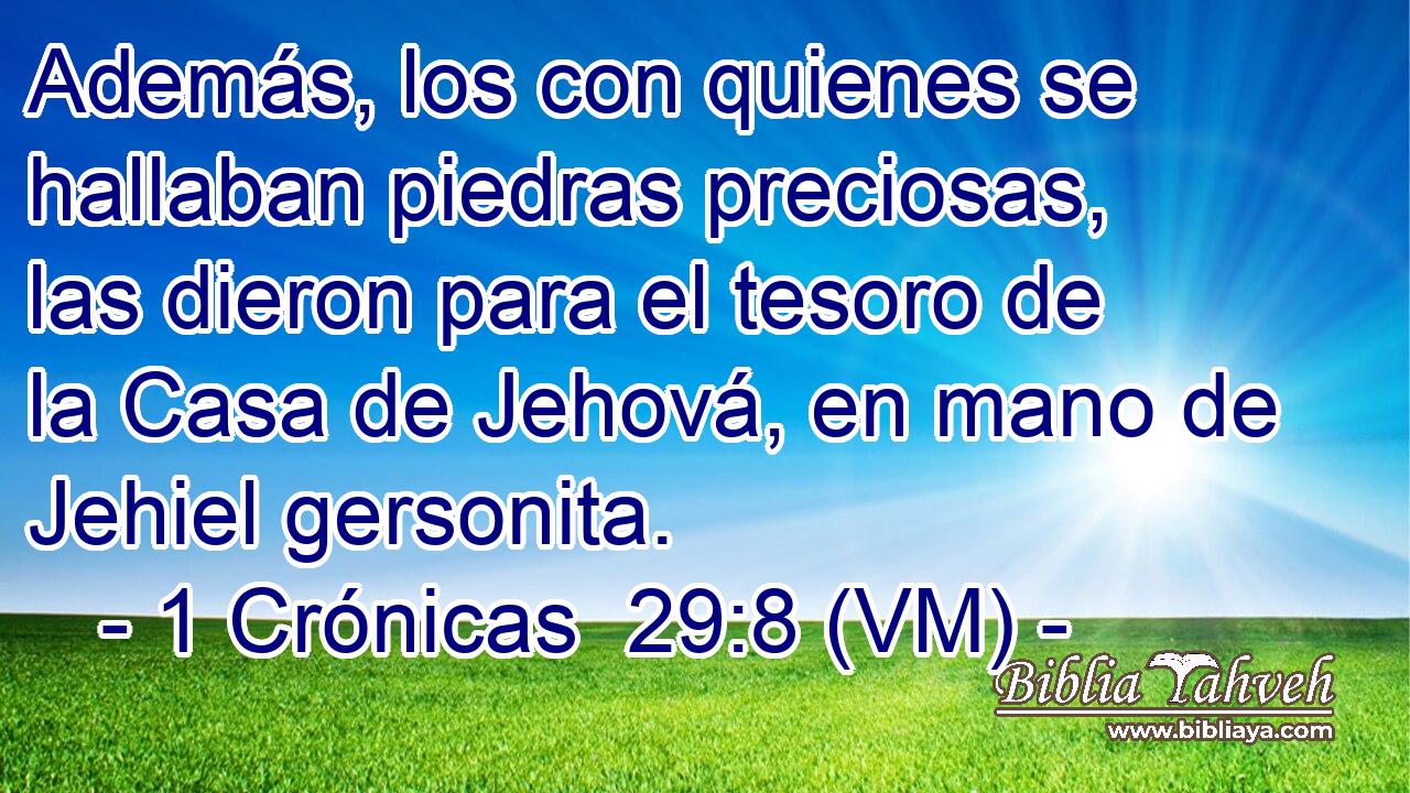  Además, los con quienes se hallaban piedras preciosas, las dieron para el tesoro de la Casa de Jehová, en mano de Jehiel gersonita. 