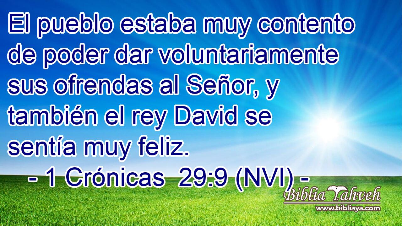  El pueblo estaba muy contento de poder dar voluntariamente sus ofrendas al Señor, y también el rey David se sentía muy feliz. 