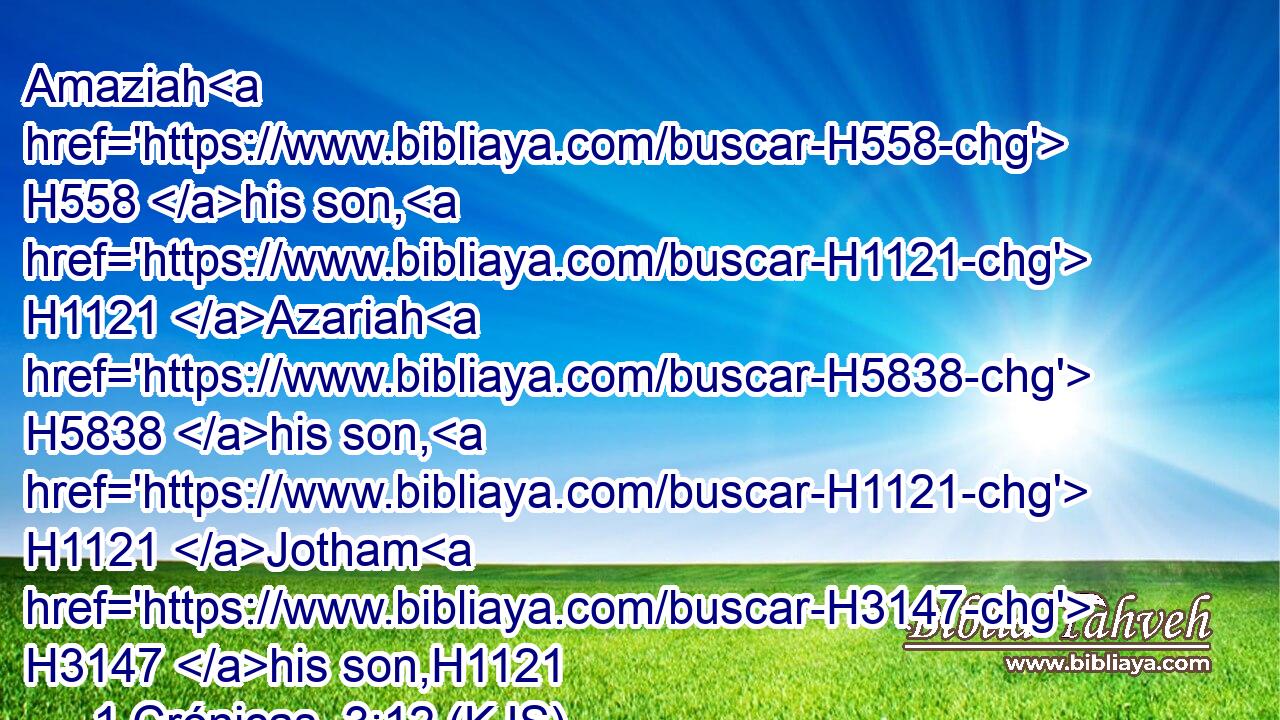 Amaziah H558 his son, H1121 Azariah H5838 his son, H1121 Jotham H3147 his son,H1121