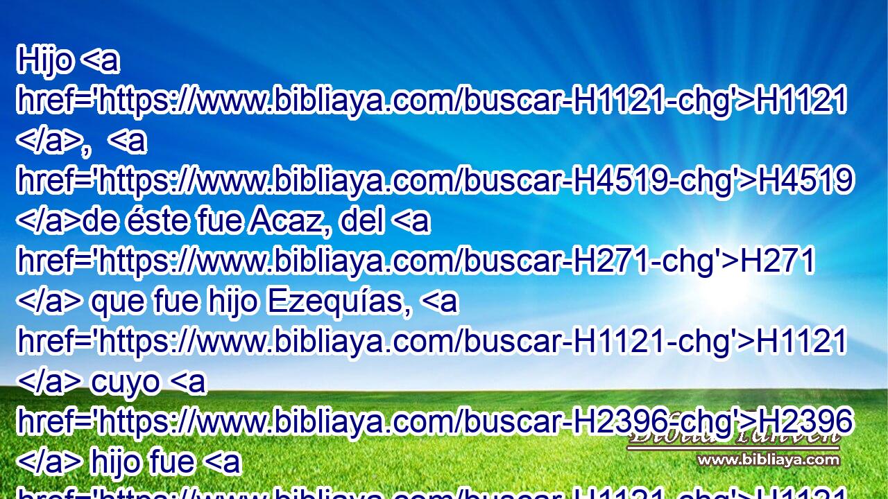 Hijo H1121 ,  H4519 de éste fue Acaz, del H271  que fue hijo Ezequías, H1121  cuyo H2396  hijo fue H1121 Manasés, 