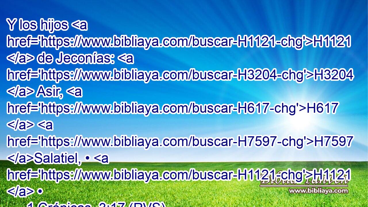Y los hijos H1121  de Jeconías: H3204  Asir, H617  H7597 Salatiel, • H1121  • 