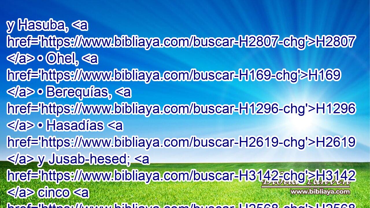 y Hasuba, H2807  • Ohel, H169  • Berequías, H1296  • Hasadías H2619  y Jusab-hesed; H3142  cinco H2568  por todos. 