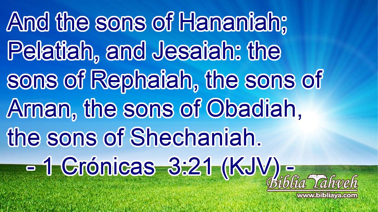 And the sons of Hananiah; Pelatiah, and Jesaiah: the sons of Rephaiah, the sons of Arnan, the sons of Obadiah, the sons of Shechaniah.