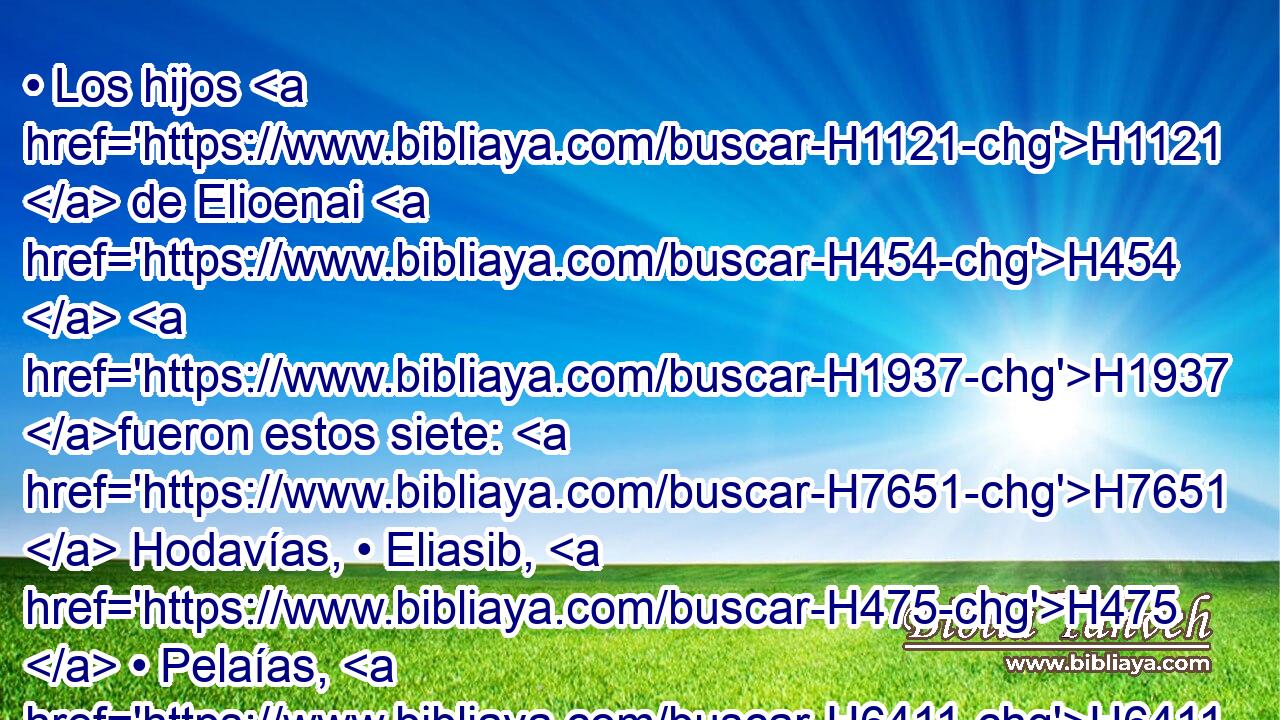 • Los hijos H1121  de Elioenai H454  H1937 fueron estos siete: H7651  Hodavías, • Eliasib, H475  • Pelaías, H6411  • Acub, H6126  • Johanán, H3110  • Dalaías H1806  y Anani. H6054  