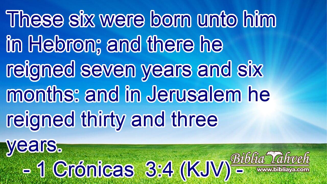These six were born unto him in Hebron; and there he reigned seven years and six months: and in Jerusalem he reigned thirty and three years.