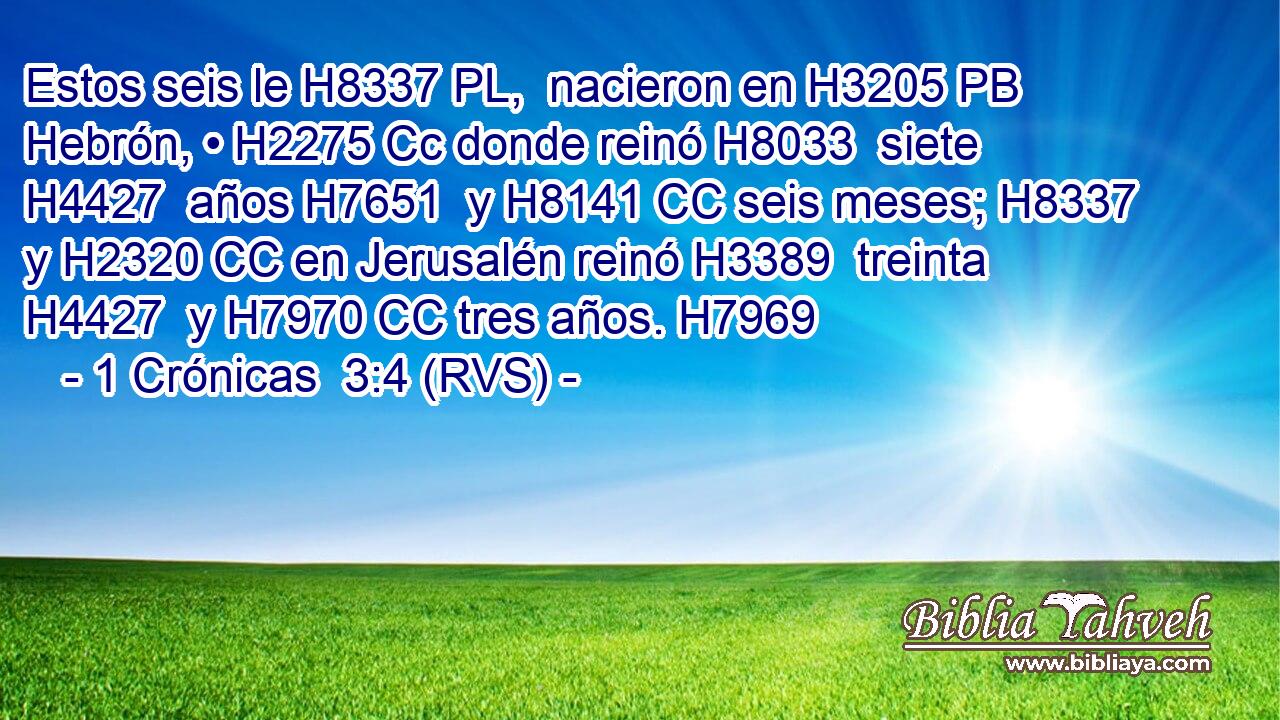 Estos seis le H8337 PL,  nacieron en H3205 PB Hebrón, • H2275 Cc donde reinó H8033  siete H4427  años H7651  y H8141 CC seis meses; H8337  y H2320 CC en Jerusalén reinó H3389  treinta H4427  y H7970 CC tres años. H7969  