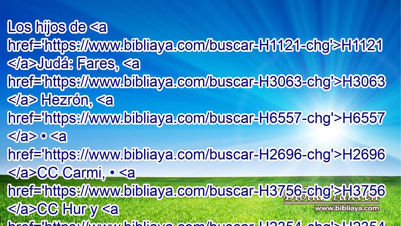 Los hijos de H1121 Judá: Fares, H3063  Hezrón, H6557  • H2696 CC Carmi, • H3756 CC Hur y H2354 CC H7732 Sobal. 