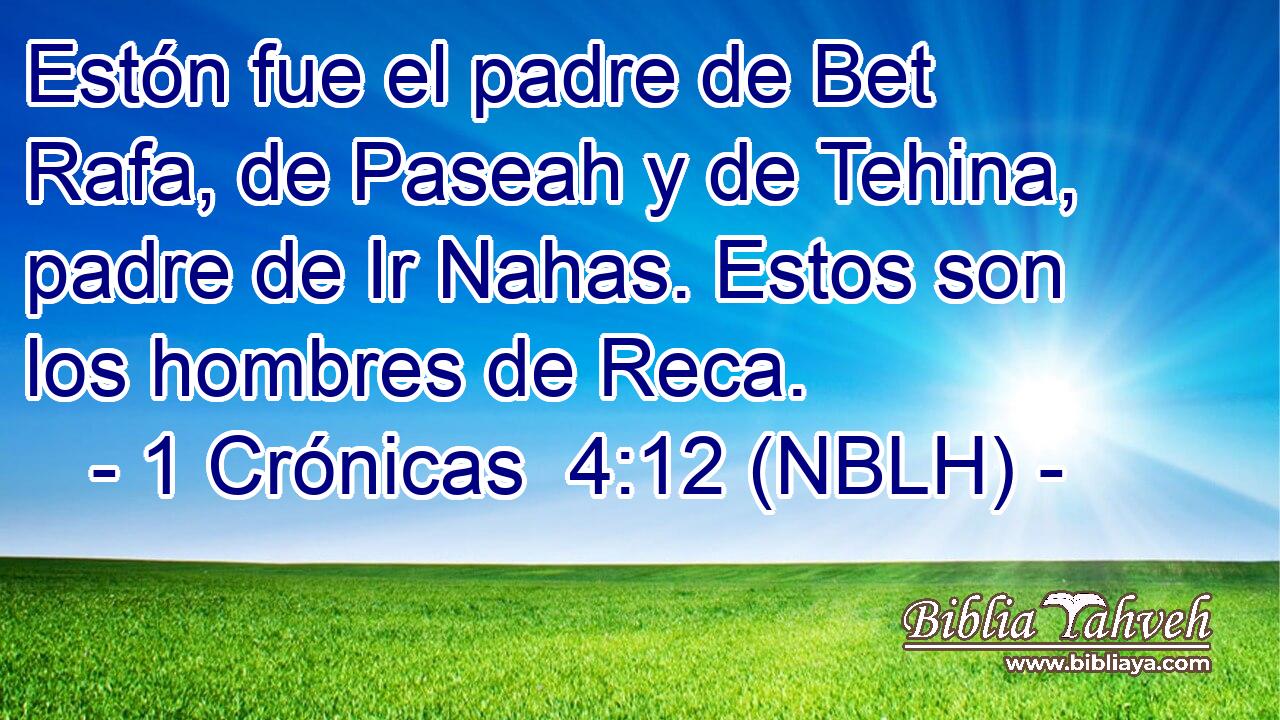  Estón fue el padre de Bet Rafa, de Paseah y de Tehina, padre de Ir Nahas. Estos son los hombres de Reca. 
