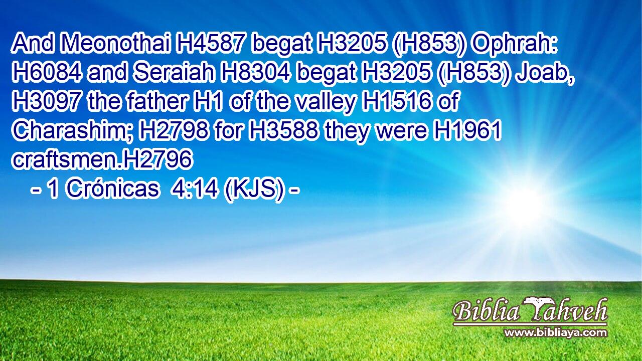 And Meonothai H4587 begat H3205 (H853) Ophrah: H6084 and Seraiah H8304 begat H3205 (H853) Joab, H3097 the father H1 of the valley H1516 of Charashim; H2798 for H3588 they were H1961 craftsmen.H2796