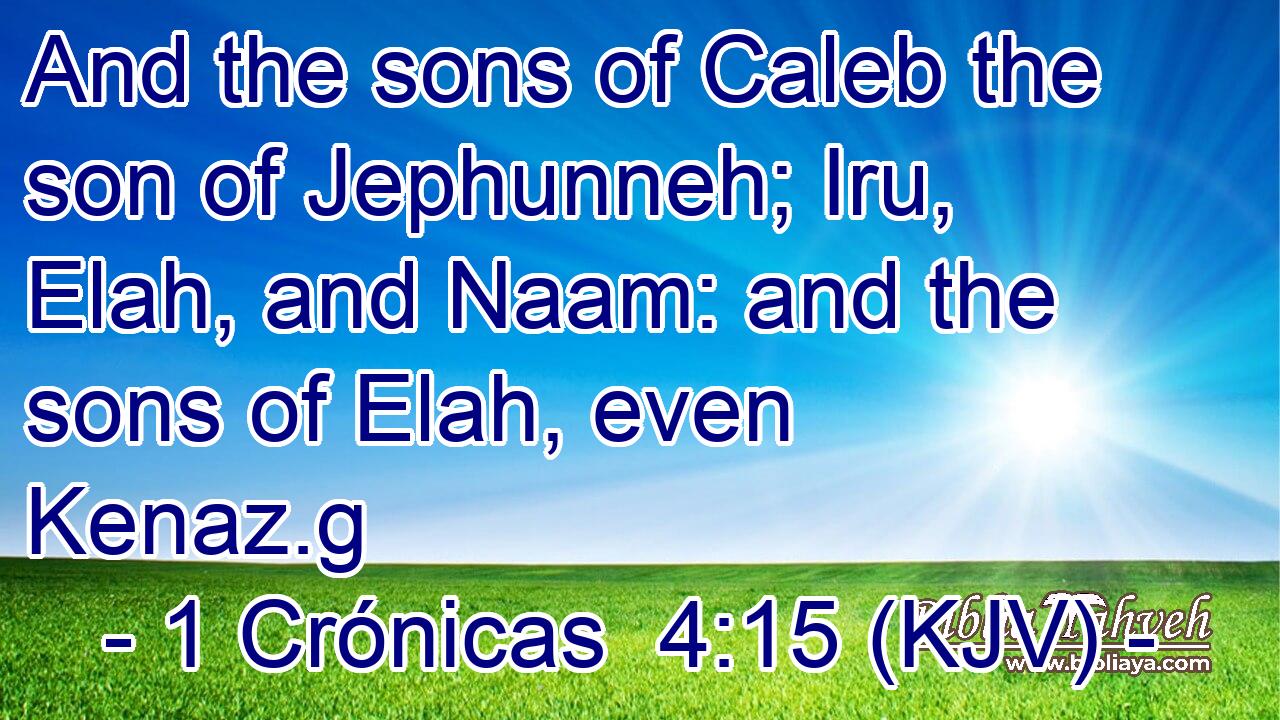 And the sons of Caleb the son of Jephunneh; Iru, Elah, and Naam: and the sons of Elah, even Kenaz.g