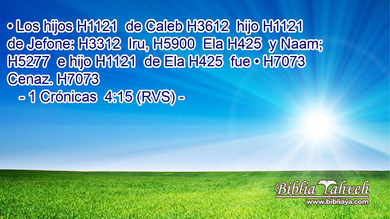 • Los hijos H1121  de Caleb H3612  hijo H1121  de Jefone: H3312  Iru, H5900  Ela H425  y Naam; H5277  e hijo H1121  de Ela H425  fue • H7073  Cenaz. H7073  
